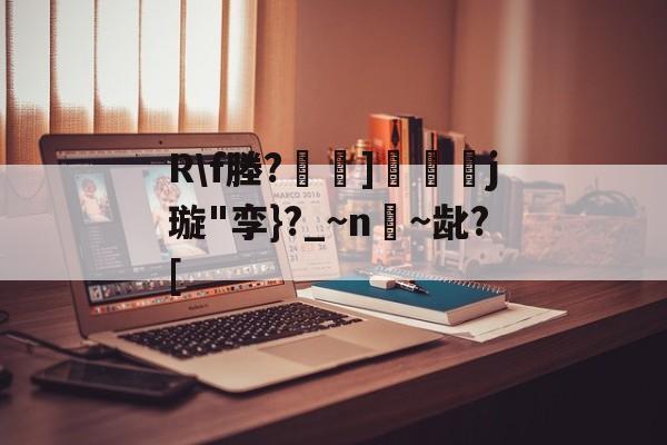 关于R\f塍?]匲姍j璇"孪}?_~n嫨~龀?[的信息-官方网站